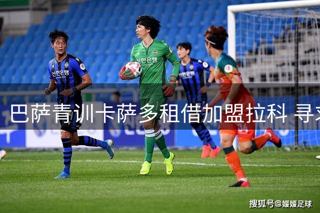 巴萨青训卡萨多租借加盟拉科 寻求出场机会仍有望回归